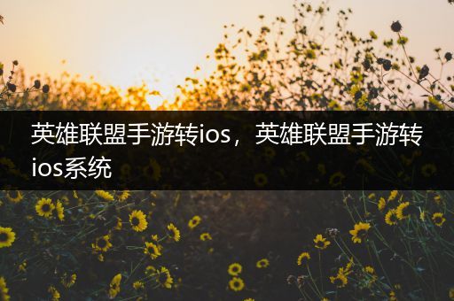 英雄联盟手游转ios，英雄联盟手游转ios系统