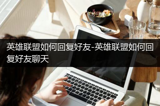 英雄联盟如何回复好友-英雄联盟如何回复好友聊天