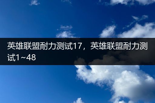 英雄联盟耐力测试17，英雄联盟耐力测试1~48