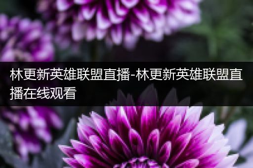 林更新英雄联盟直播-林更新英雄联盟直播在线观看