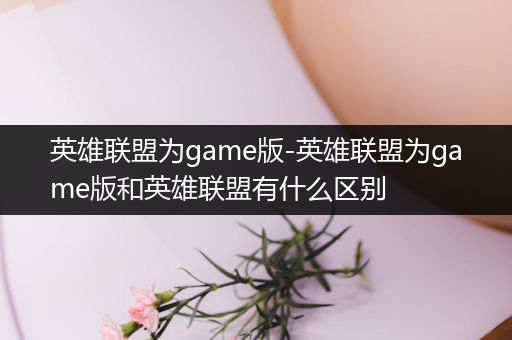 英雄联盟为game版-英雄联盟为game版和英雄联盟有什么区别