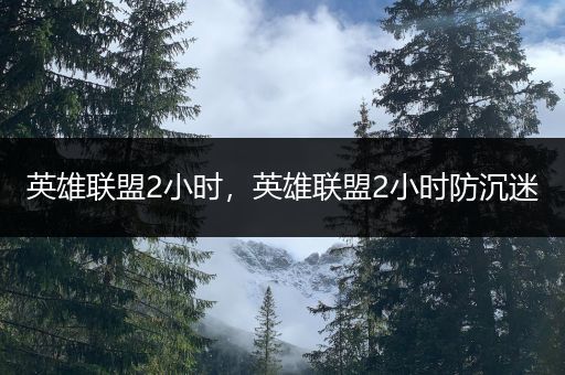 英雄联盟2小时，英雄联盟2小时防沉迷