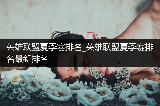 英雄联盟夏季赛排名_英雄联盟夏季赛排名最新排名