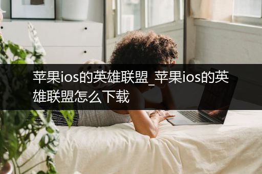 苹果ios的英雄联盟_苹果ios的英雄联盟怎么下载