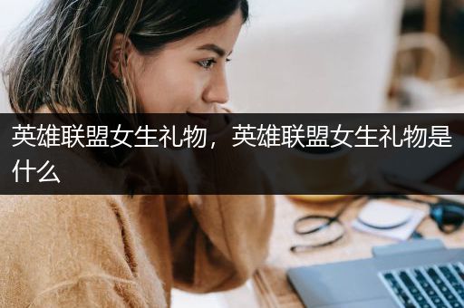 英雄联盟女生礼物，英雄联盟女生礼物是什么