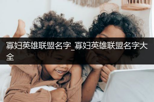 寡妇英雄联盟名字_寡妇英雄联盟名字大全