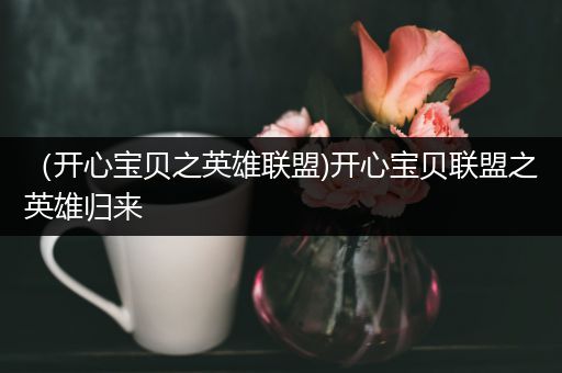 （开心宝贝之英雄联盟)开心宝贝联盟之英雄归来