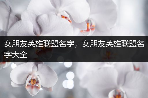 女朋友英雄联盟名字，女朋友英雄联盟名字大全