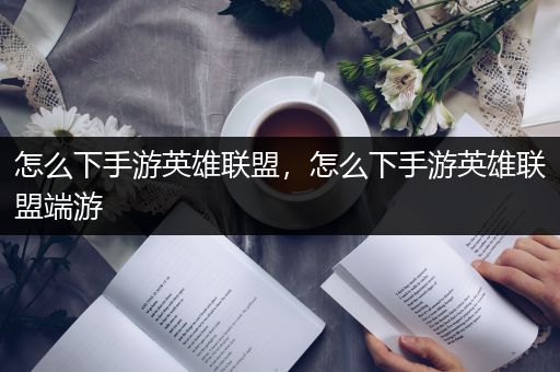 怎么下手游英雄联盟，怎么下手游英雄联盟端游