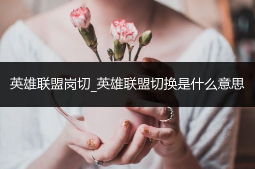 英雄联盟岗切_英雄联盟切换是什么意思