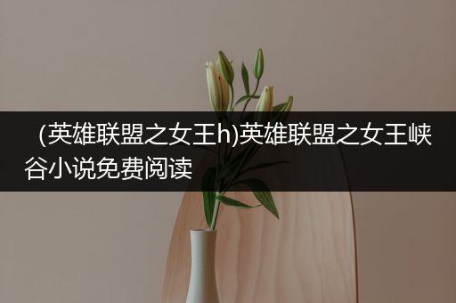 （英雄联盟之女王h)英雄联盟之女王峡谷小说免费阅读