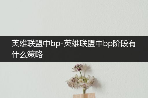 英雄联盟中bp-英雄联盟中bp阶段有什么策略