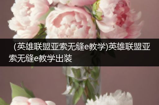 （英雄联盟亚索无缝e教学)英雄联盟亚索无缝e教学出装