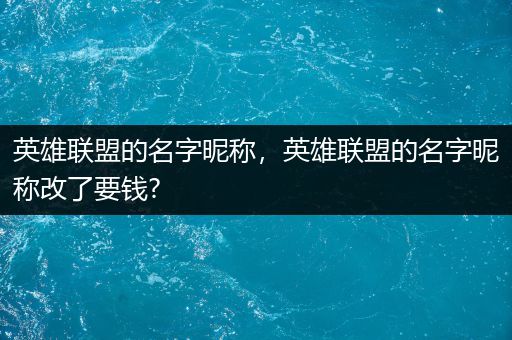 英雄联盟的名字昵称，英雄联盟的名字昵称改了要钱?