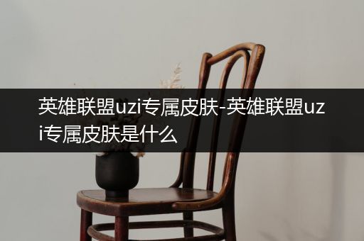 英雄联盟uzi专属皮肤-英雄联盟uzi专属皮肤是什么