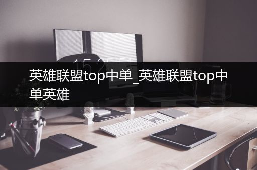 英雄联盟top中单_英雄联盟top中单英雄