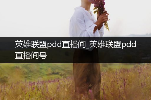 英雄联盟pdd直播间_英雄联盟pdd直播间号