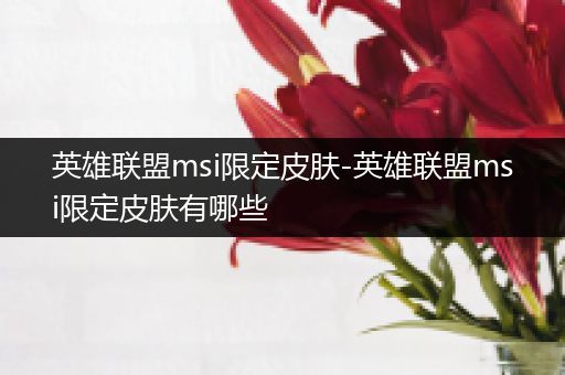 英雄联盟msi限定皮肤-英雄联盟msi限定皮肤有哪些