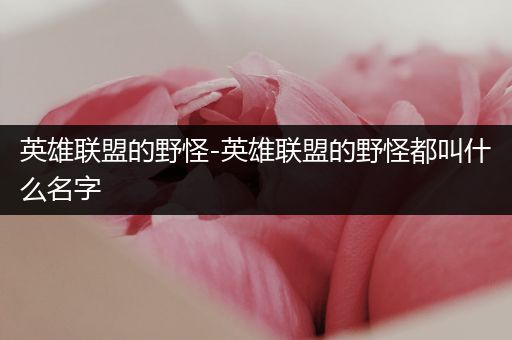 英雄联盟的野怪-英雄联盟的野怪都叫什么名字