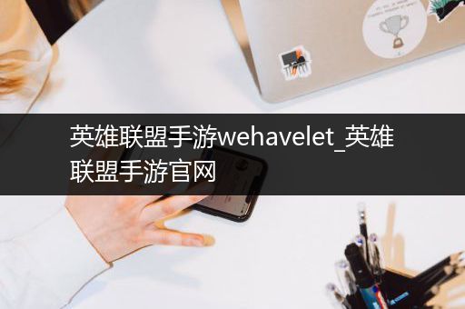 英雄联盟手游wehavelet_英雄联盟手游官网