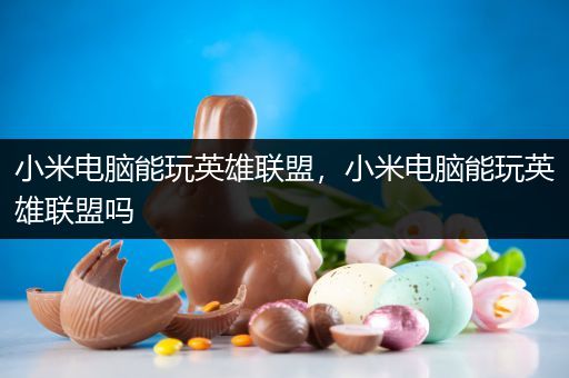 小米电脑能玩英雄联盟，小米电脑能玩英雄联盟吗