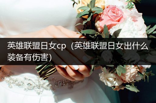 英雄联盟日女cp（英雄联盟日女出什么装备有伤害）