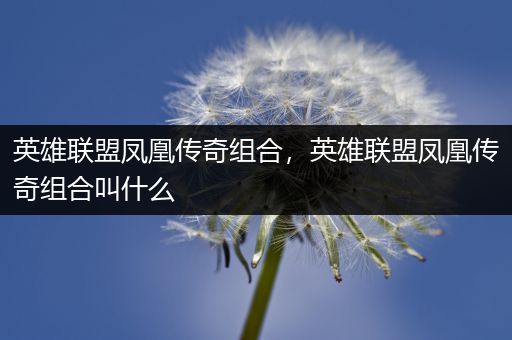 英雄联盟凤凰传奇组合，英雄联盟凤凰传奇组合叫什么