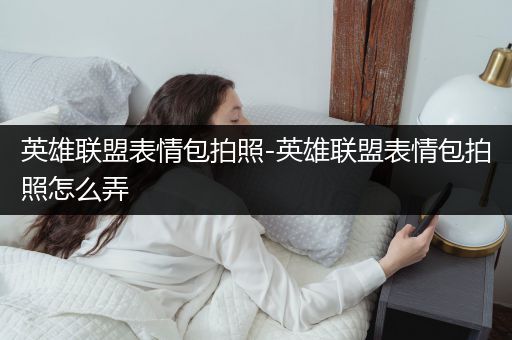 英雄联盟表情包拍照-英雄联盟表情包拍照怎么弄