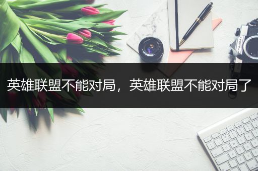 英雄联盟不能对局，英雄联盟不能对局了