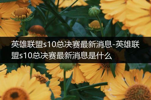 英雄联盟s10总决赛最新消息-英雄联盟s10总决赛最新消息是什么