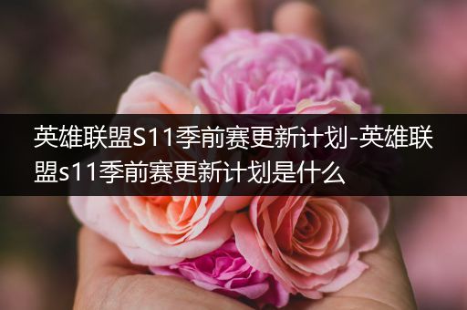 英雄联盟S11季前赛更新计划-英雄联盟s11季前赛更新计划是什么