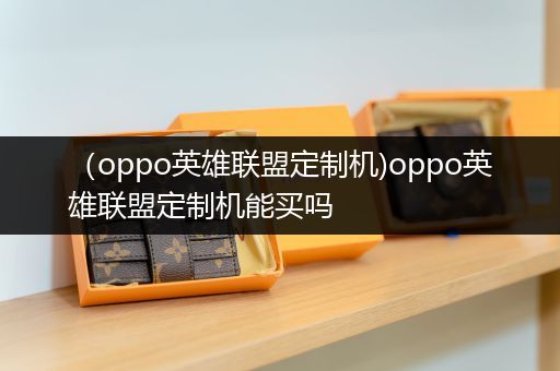 （oppo英雄联盟定制机)oppo英雄联盟定制机能买吗