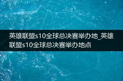 英雄联盟s10全球总决赛举办地_英雄联盟s10全球总决赛举办地点