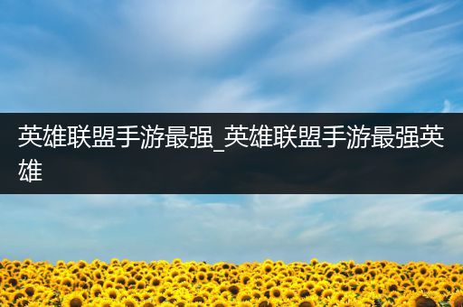 英雄联盟手游最强_英雄联盟手游最强英雄