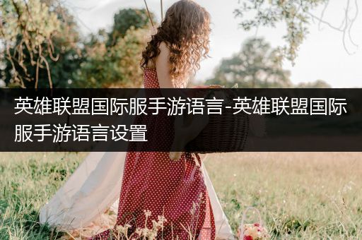 英雄联盟国际服手游语言-英雄联盟国际服手游语言设置