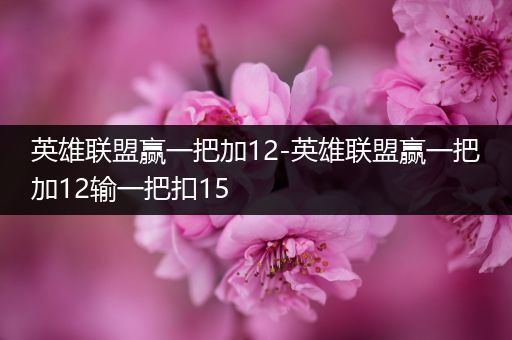 英雄联盟赢一把加12-英雄联盟赢一把加12输一把扣15