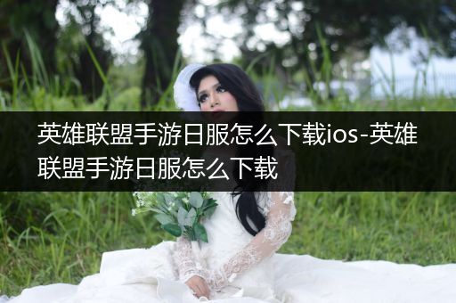 英雄联盟手游日服怎么下载ios-英雄联盟手游日服怎么下载