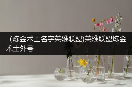 （炼金术士名字英雄联盟)英雄联盟炼金术士外号