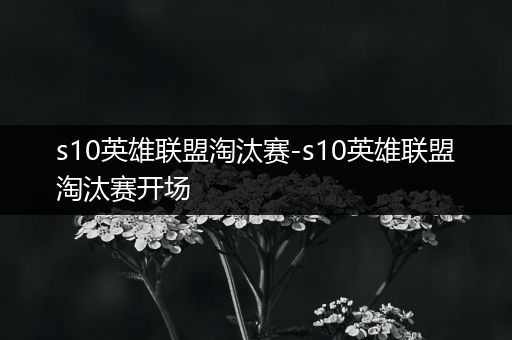 s10英雄联盟淘汰赛-s10英雄联盟淘汰赛开场