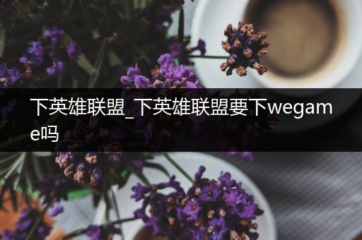 下英雄联盟_下英雄联盟要下wegame吗