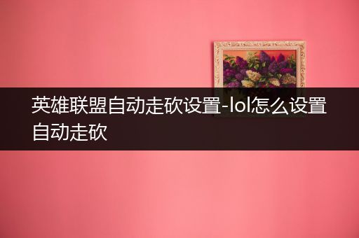 英雄联盟自动走砍设置-lol怎么设置自动走砍