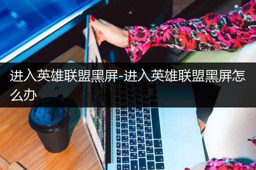 进入英雄联盟黑屏-进入英雄联盟黑屏怎么办
