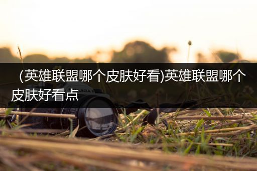（英雄联盟哪个皮肤好看)英雄联盟哪个皮肤好看点