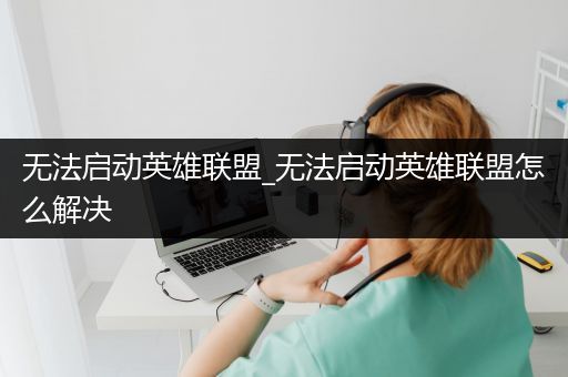 无法启动英雄联盟_无法启动英雄联盟怎么解决