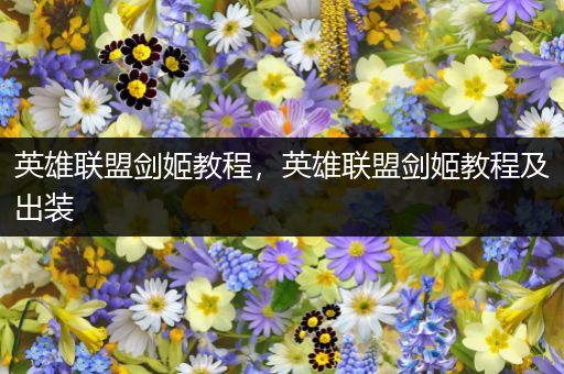 英雄联盟剑姬教程，英雄联盟剑姬教程及出装