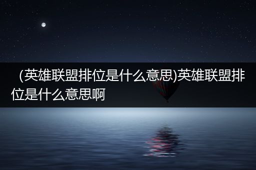 （英雄联盟排位是什么意思)英雄联盟排位是什么意思啊