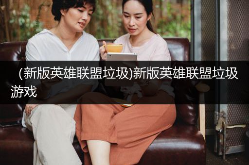 （新版英雄联盟垃圾)新版英雄联盟垃圾游戏