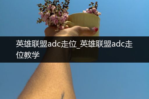 英雄联盟adc走位_英雄联盟adc走位教学