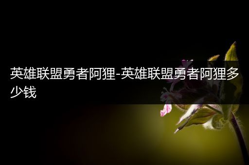 英雄联盟勇者阿狸-英雄联盟勇者阿狸多少钱