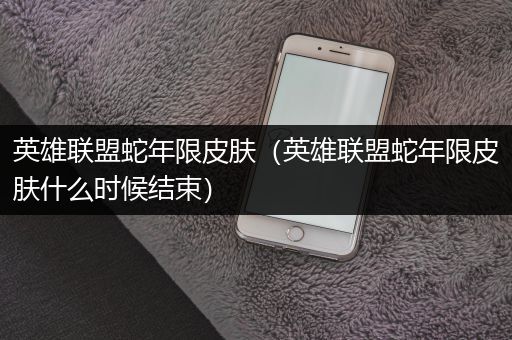 英雄联盟蛇年限皮肤（英雄联盟蛇年限皮肤什么时候结束）